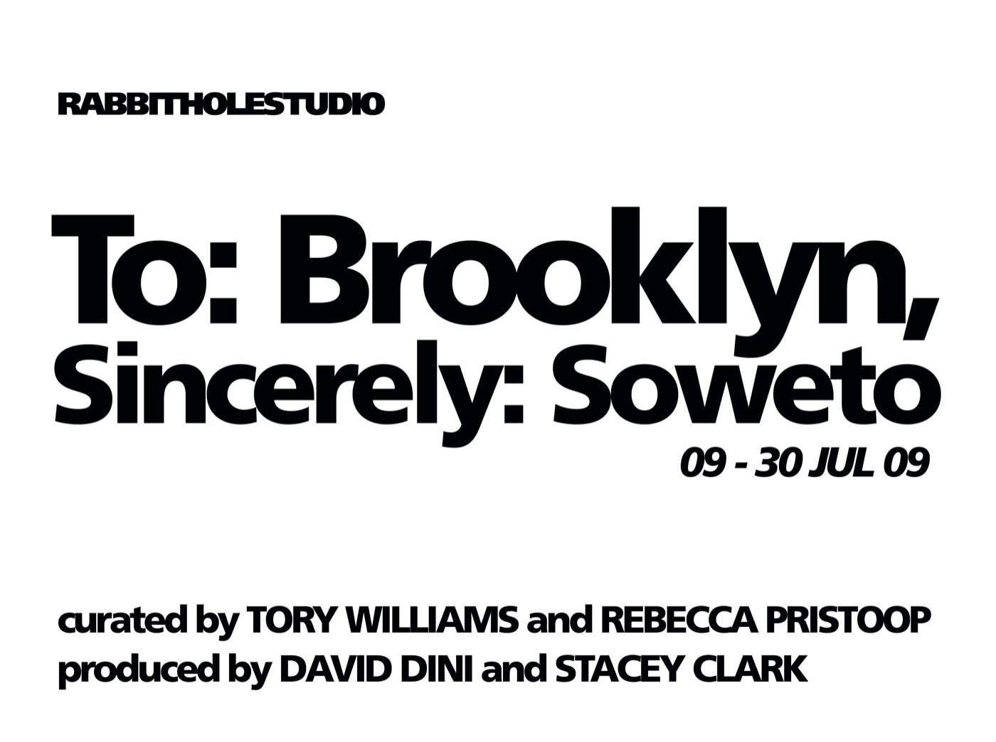 Poster: RABBITHOLESTUDIO, To: Brooklyn, Sincerely: Soweto, 09 – 30 JUL 09, curated by Tory Williams and Rebecca Pristoop, produced by David Dini and Stacey Clark